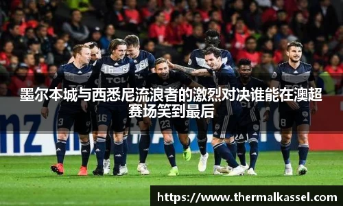 墨尔本城与西悉尼流浪者的激烈对决谁能在澳超赛场笑到最后